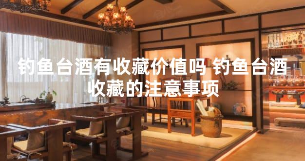 钓鱼台酒有收藏价值吗 钓鱼台酒收藏的注意事项